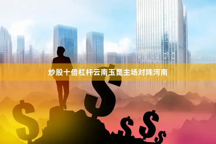 炒股十倍杠杆云南玉昆主场对阵河南