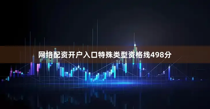 网络配资开户入口特殊类型资格线498分