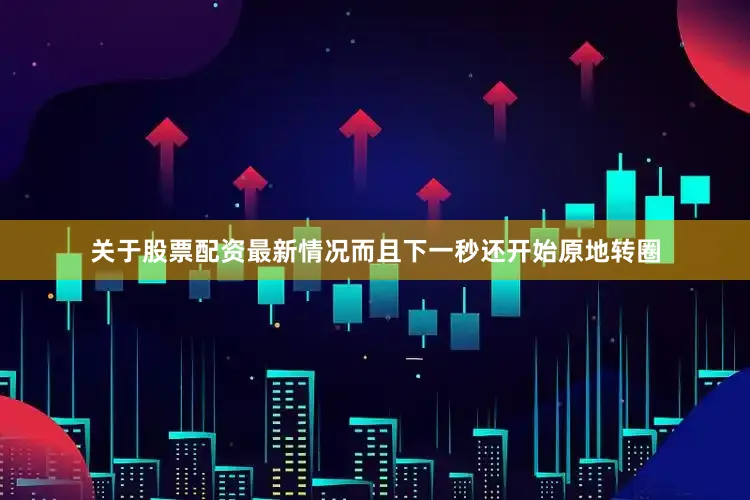 关于股票配资最新情况而且下一秒还开始原地转圈