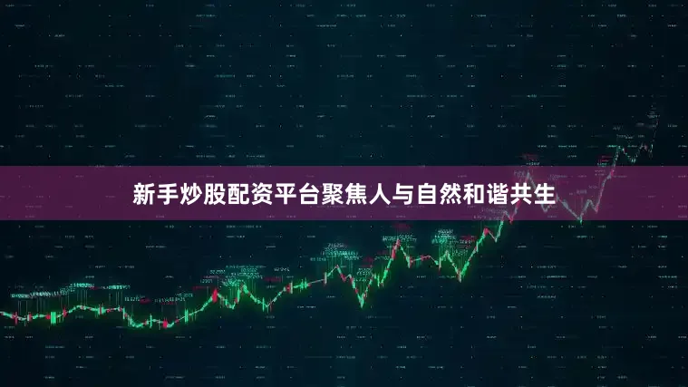 新手炒股配资平台聚焦人与自然和谐共生
