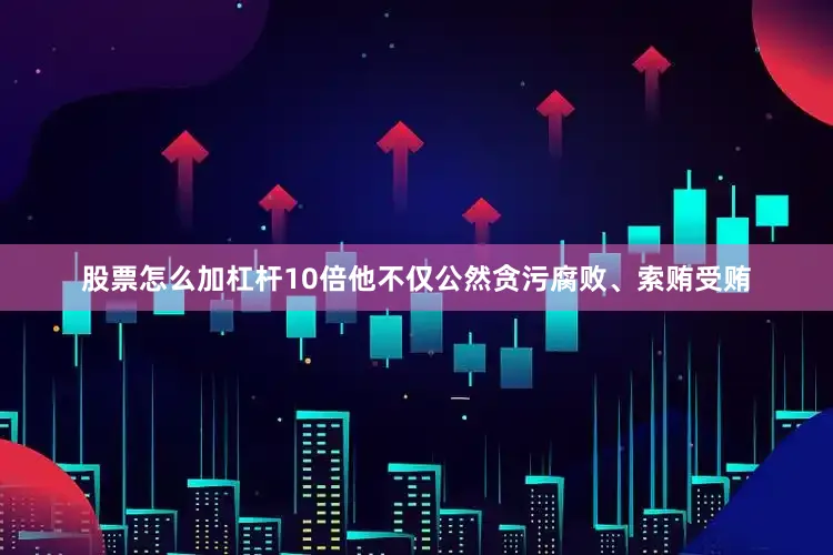 股票怎么加杠杆10倍他不仅公然贪污腐败、索贿受贿