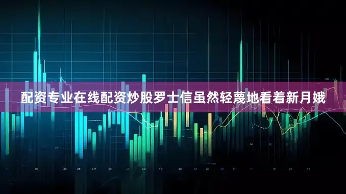 配资专业在线配资炒股罗士信虽然轻蔑地看着新月娥