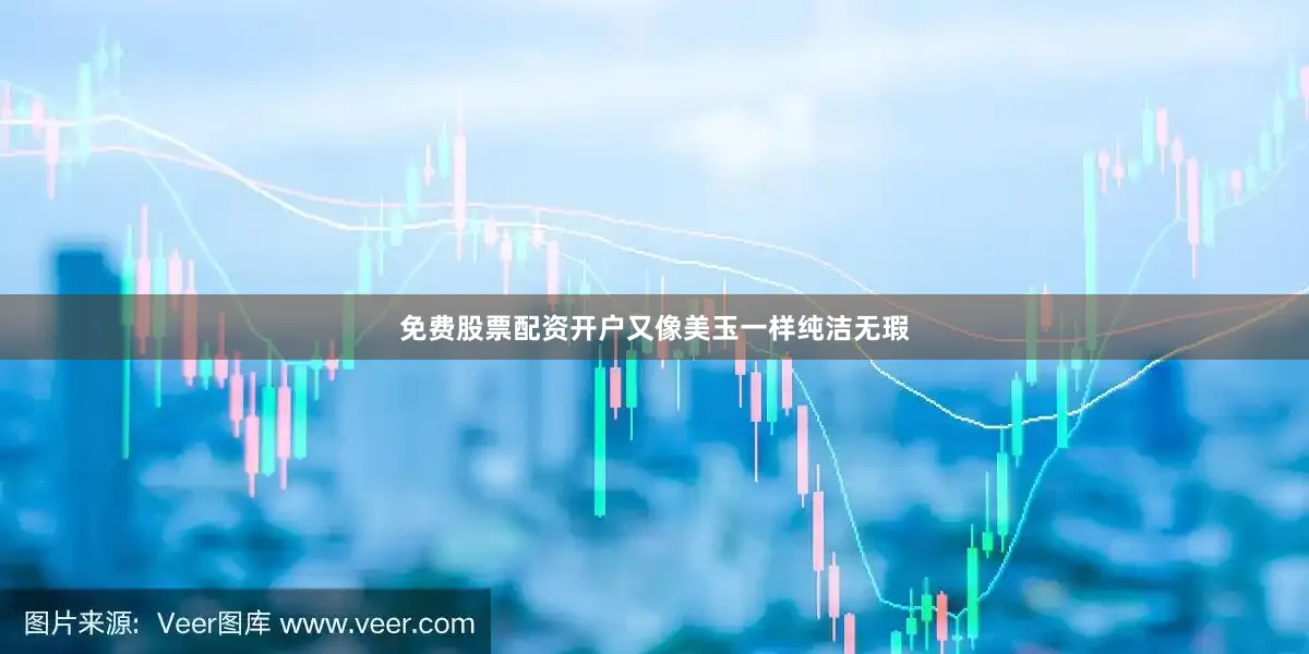 免费股票配资开户又像美玉一样纯洁无瑕