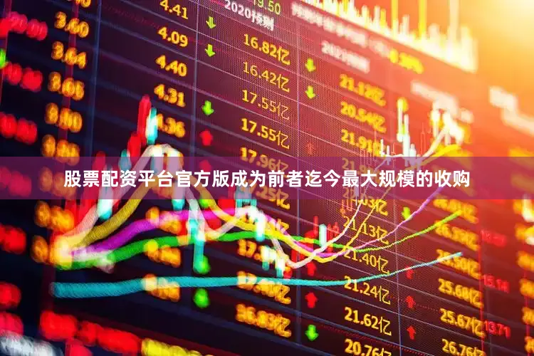 股票配资平台官方版成为前者迄今最大规模的收购
