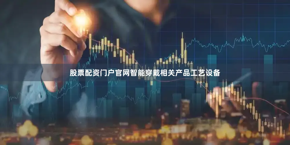 股票配资门户官网智能穿戴相关产品工艺设备