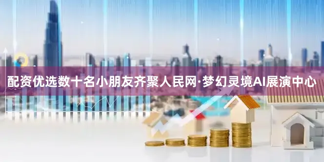 配资优选数十名小朋友齐聚人民网·梦幻灵境AI展演中心