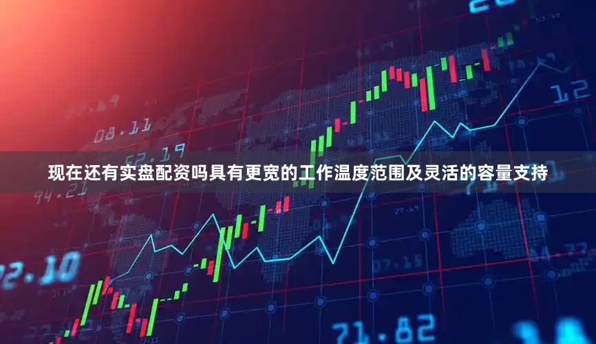现在还有实盘配资吗具有更宽的工作温度范围及灵活的容量支持