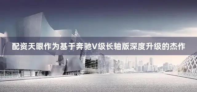 配资天眼作为基于奔驰V级长轴版深度升级的杰作