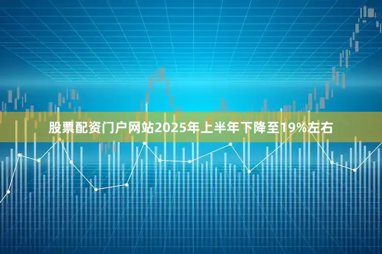 股票配资门户网站2025年上半年下降至19%左右