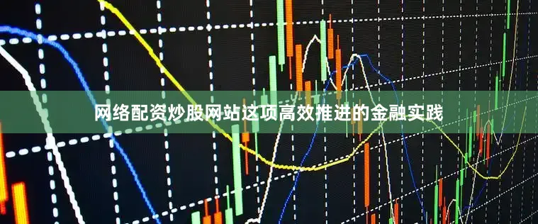 网络配资炒股网站这项高效推进的金融实践
