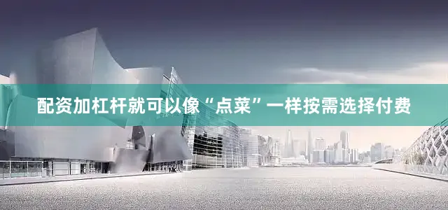 配资加杠杆就可以像“点菜”一样按需选择付费