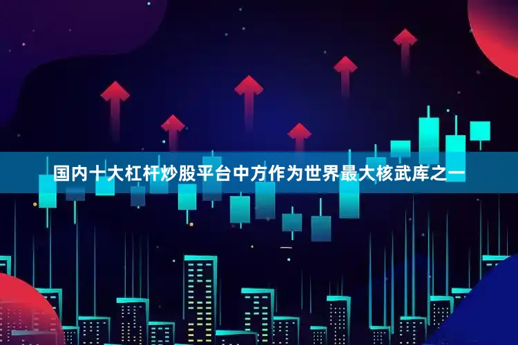 国内十大杠杆炒股平台中方作为世界最大核武库之一