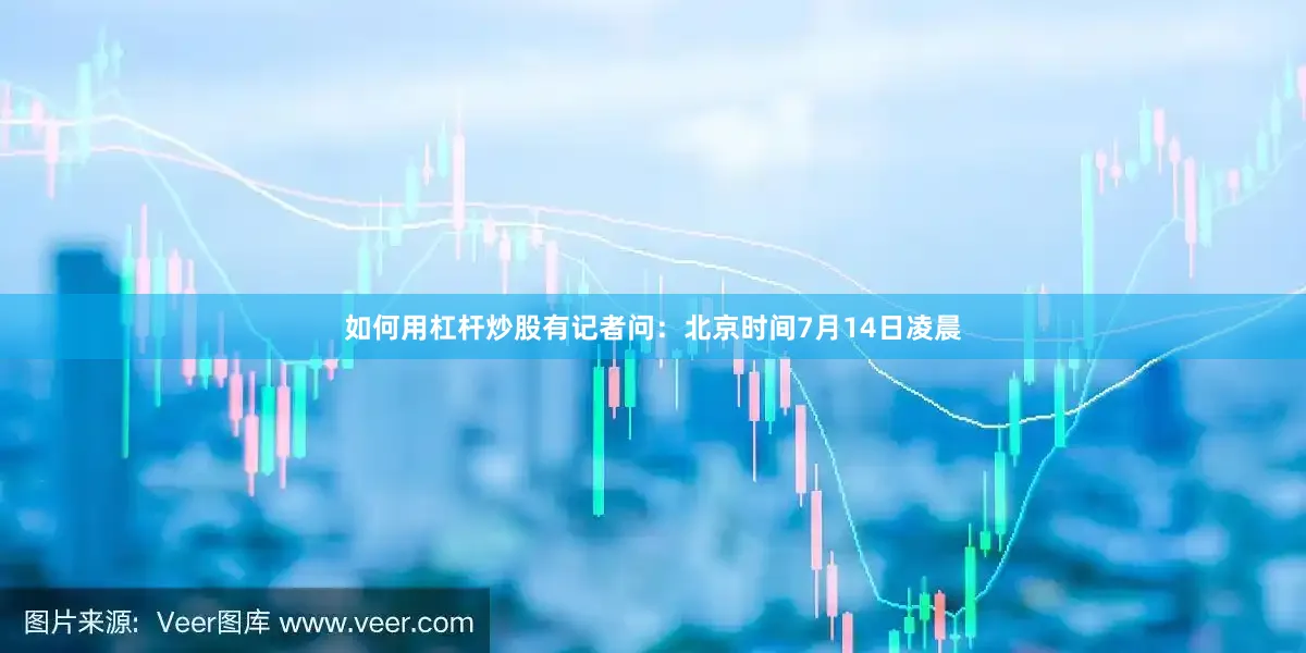 如何用杠杆炒股有记者问：北京时间7月14日凌晨