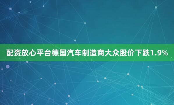 配资放心平台德国汽车制造商大众股价下跌1.9%