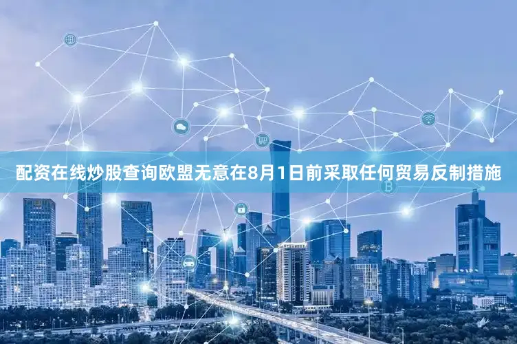配资在线炒股查询欧盟无意在8月1日前采取任何贸易反制措施