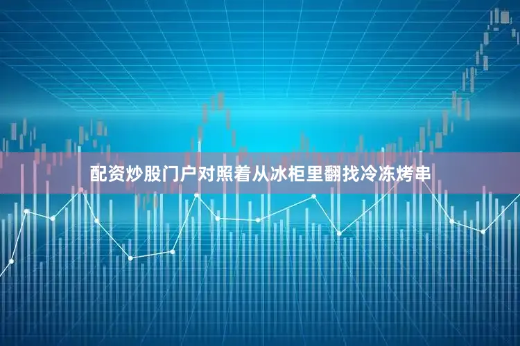 配资炒股门户对照着从冰柜里翻找冷冻烤串