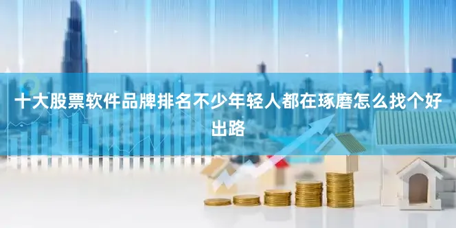 十大股票软件品牌排名不少年轻人都在琢磨怎么找个好出路