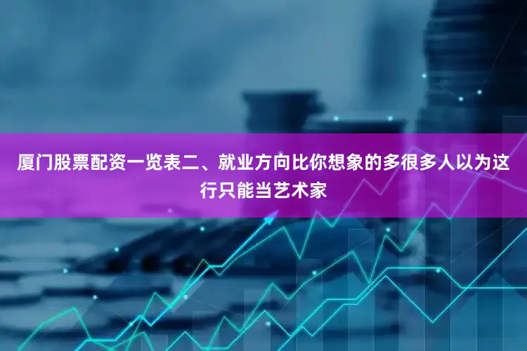 厦门股票配资一览表二、就业方向比你想象的多很多人以为这行只能当艺术家