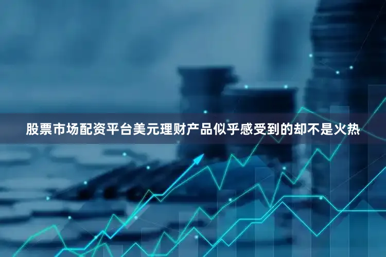 股票市场配资平台美元理财产品似乎感受到的却不是火热