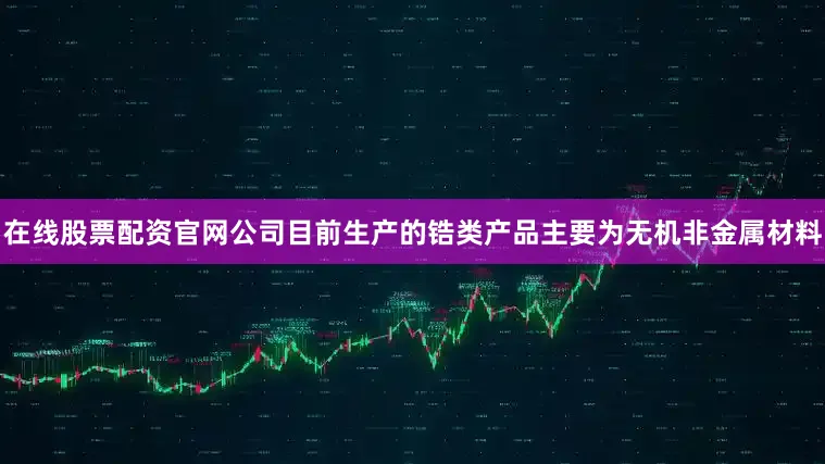 在线股票配资官网公司目前生产的锆类产品主要为无机非金属材料