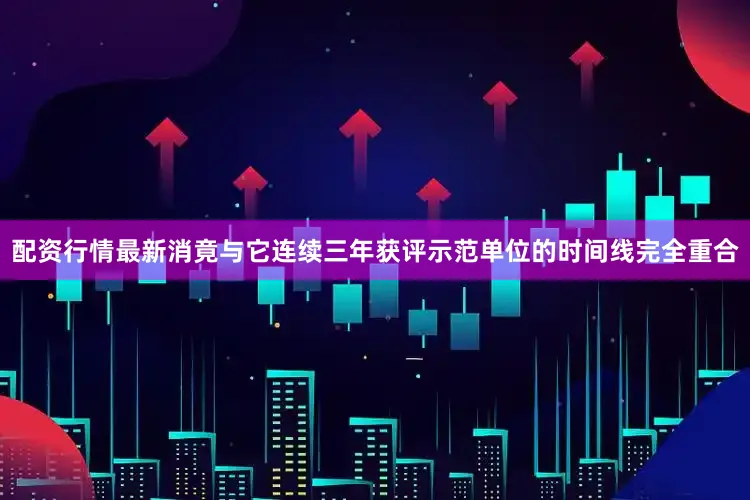 配资行情最新消竟与它连续三年获评示范单位的时间线完全重合