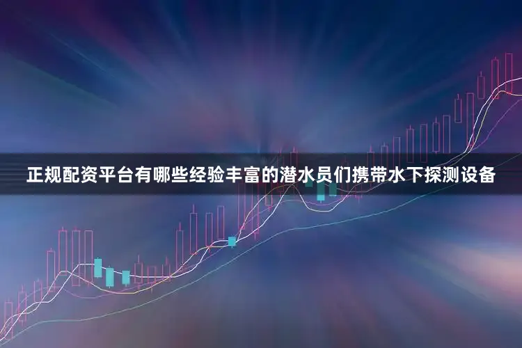 正规配资平台有哪些经验丰富的潜水员们携带水下探测设备