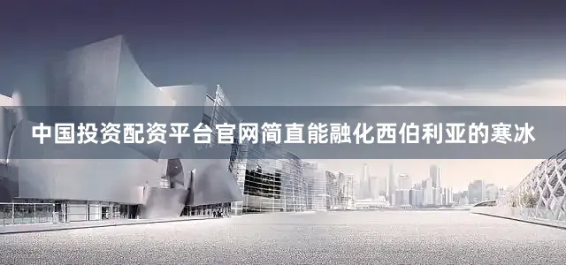 中国投资配资平台官网简直能融化西伯利亚的寒冰