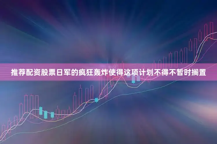 推荐配资股票日军的疯狂轰炸使得这项计划不得不暂时搁置