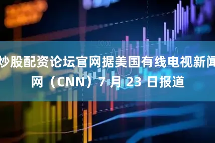 炒股配资论坛官网据美国有线电视新闻网（CNN）7 月 23 日报道