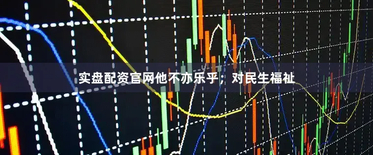 实盘配资官网他不亦乐乎；对民生福祉