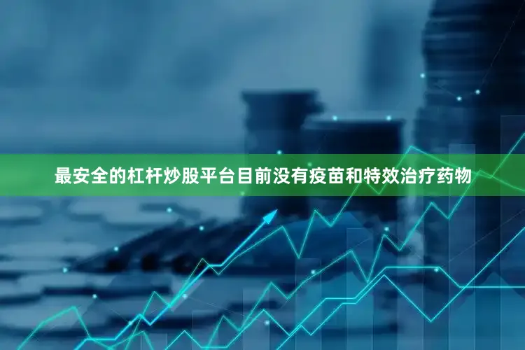 最安全的杠杆炒股平台目前没有疫苗和特效治疗药物