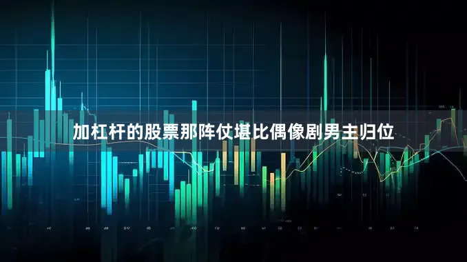 加杠杆的股票那阵仗堪比偶像剧男主归位