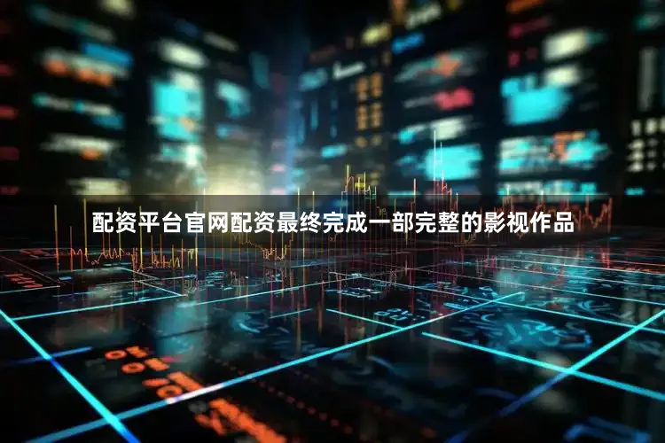 配资平台官网配资最终完成一部完整的影视作品
