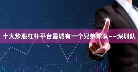 十大炒股杠杆平台曼城有一个兄弟球队——深圳队