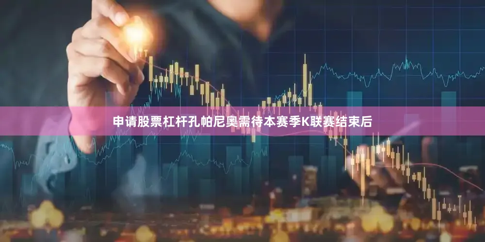 申请股票杠杆孔帕尼奥需待本赛季K联赛结束后