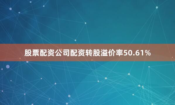 股票配资公司配资转股溢价率50.61%