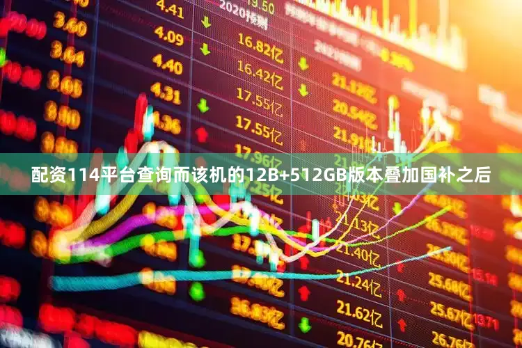配资114平台查询而该机的12B+512GB版本叠加国补之后
