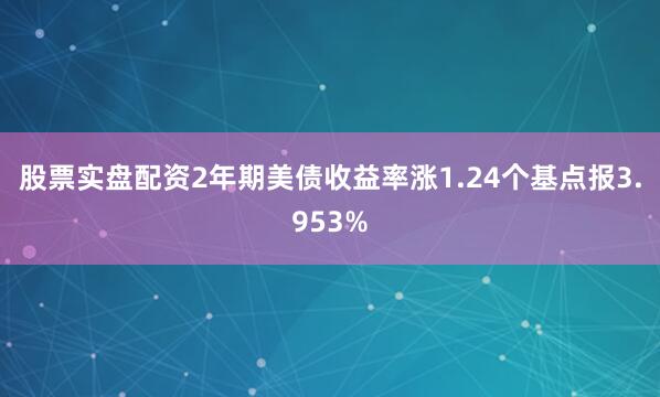 股票实盘配资2年期美债收益率涨1.24个基点报3.953%