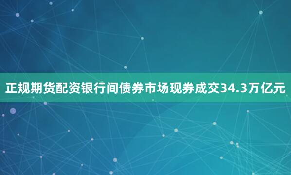 正规期货配资银行间债券市场现券成交34.3万亿元