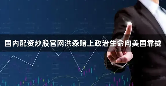 国内配资炒股官网洪森赌上政治生命向美国靠拢
