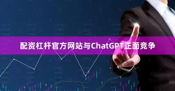 配资杠杆官方网站与ChatGPT正面竞争