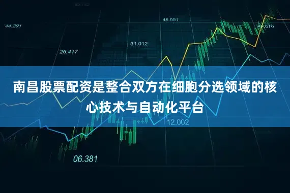 南昌股票配资是整合双方在细胞分选领域的核心技术与自动化平台