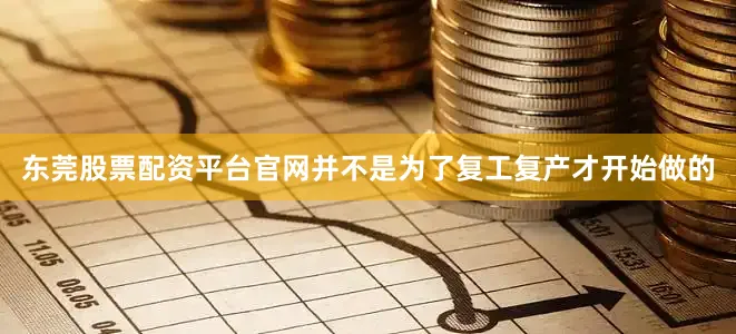 东莞股票配资平台官网并不是为了复工复产才开始做的