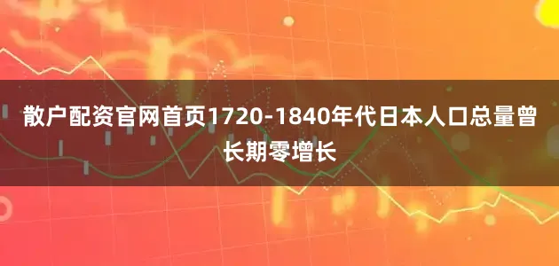 散户配资官网首页1720-1840年代日本人口总量曾长期零增长