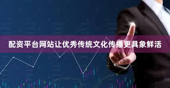 配资平台网站让优秀传统文化传播更具象鲜活