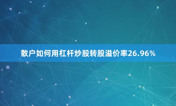 散户如何用杠杆炒股转股溢价率26.96%