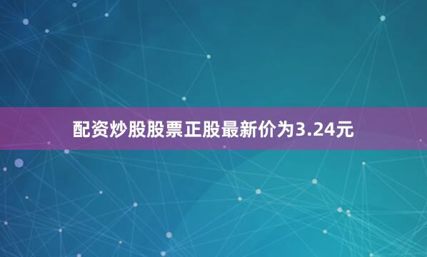 配资炒股股票正股最新价为3.24元
