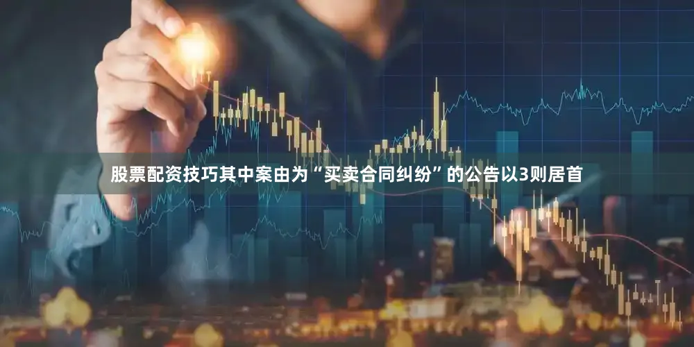 股票配资技巧其中案由为“买卖合同纠纷”的公告以3则居首