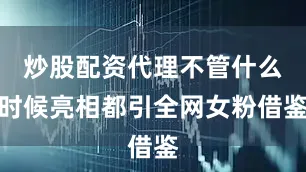 炒股配资代理不管什么时候亮相都引全网女粉借鉴