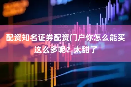 配资知名证券配资门户你怎么能买这么多呢？太甜了
